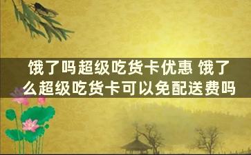 饿了吗超级吃货卡优惠 饿了么超级吃货卡可以免配送费吗